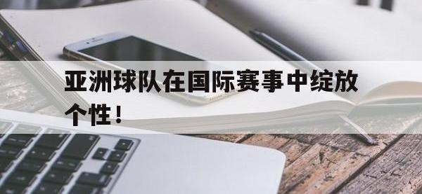 Yabo-亚洲球队在国际赛事中绽放个性！