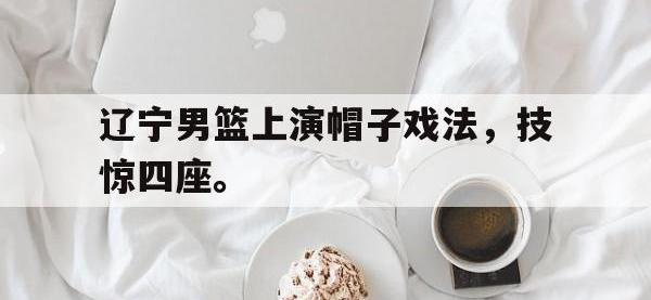 亚博体育-辽宁男篮上演帽子戏法，技惊四座。