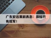 体育游戏-广东宏远赛前表态：目标只有冠军！