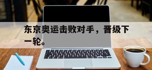 Yabo-东京奥运击败对手，晋级下一轮。