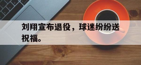亚博体育-刘翔宣布退役，球迷纷纷送祝福。