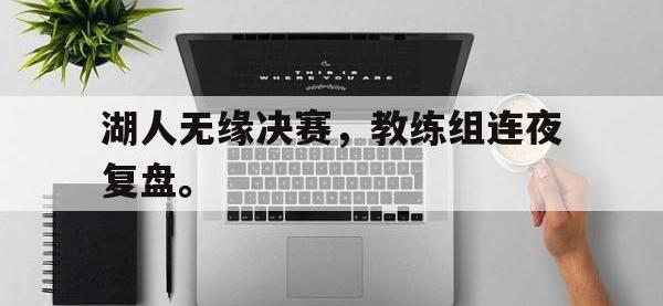 yabo亚博体育下载-湖人无缘决赛，教练组连夜复盘。