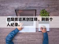 官方网站-巴黎奥运再创佳绩，刷新个人纪录。