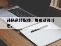 官方网站-孙杨逆转取胜，展现顽强斗志。