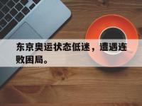 亚博体育-东京奥运状态低迷，遭遇连败困局。