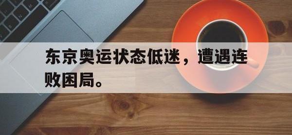亚博体育-东京奥运状态低迷，遭遇连败困局。
