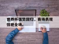 亚博体育-世界杯强势回归，赛场表现惊艳全场。