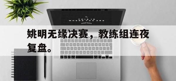 yabo亚博体育下载-姚明无缘决赛，教练组连夜复盘。