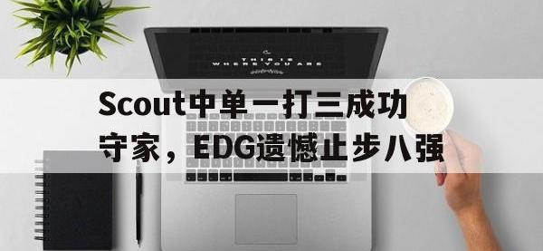 亚博体育-Scout中单一打三成功守家，EDG遗憾止步八强