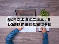 体育游戏-G2再次上演让二追三，BLG战队逆境翻盘震惊全网