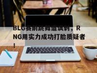 体育游戏-BLG赛前跳舞遭讽刺，RNG用实力成功打脸质疑者！