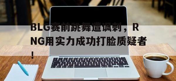 体育游戏-BLG赛前跳舞遭讽刺，RNG用实力成功打脸质疑者！