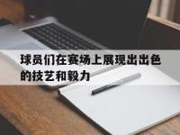 体育游戏-球员们在赛场上展现出出色的技艺和毅力