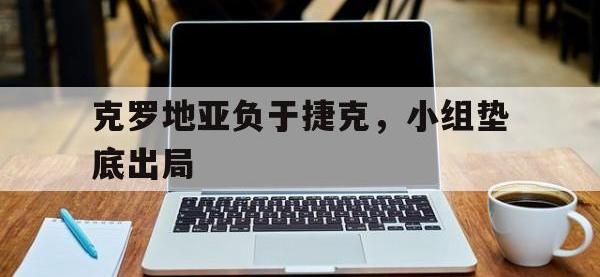 官方网站-克罗地亚负于捷克，小组垫底出局