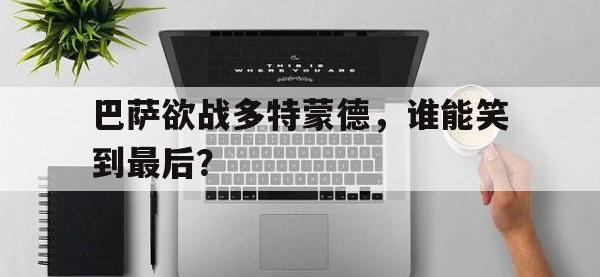 亚博体育-巴萨欲战多特蒙德，谁能笑到最后？