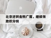官方网站-北京逆转击败广厦，继续领跑积分榜