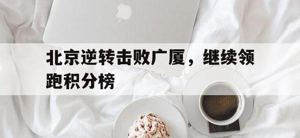 官方网站-北京逆转击败广厦，继续领跑积分榜