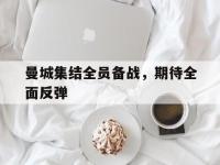 亚博体育-曼城集结全员备战，期待全面反弹