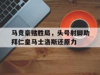 亚博体育-马竞豪赌胜局，头号射脚助拜仁皇马士洛斯还原力