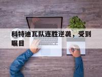 亚博体育-科特迪瓦队连胜逆袭，受到瞩目