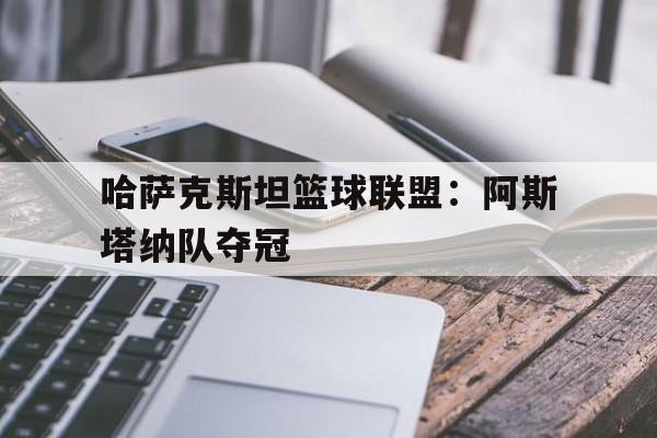 哈萨克斯坦篮球联盟：阿斯塔纳队夺冠