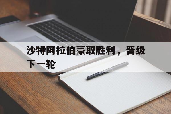 沙特阿拉伯豪取胜利，晋级下一轮